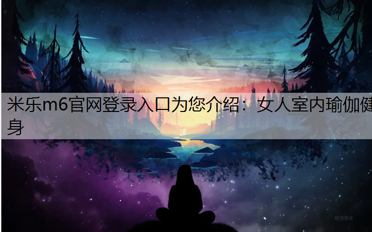 米乐m6官网登录入口为您介绍：女人室内瑜伽健身